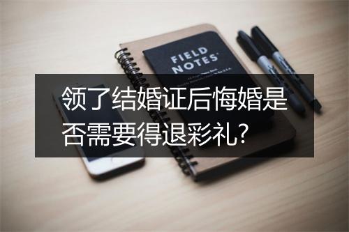 领了结婚证后悔婚是否需要得退彩礼?