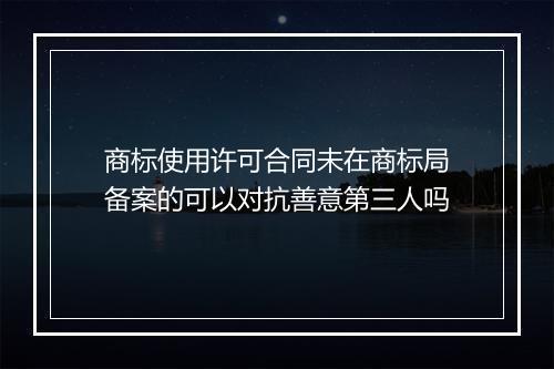 商标使用许可合同未在商标局备案的可以对抗善意第三人吗