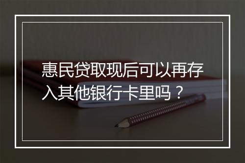 惠民贷取现后可以再存入其他银行卡里吗？
