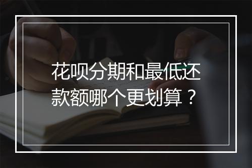 花呗分期和最低还款额哪个更划算？