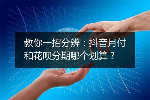 教你一招分辨：抖音月付和花呗分期哪个划算？