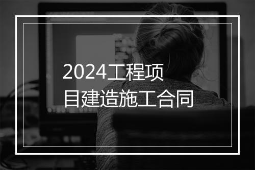 2024工程项目建造施工合同