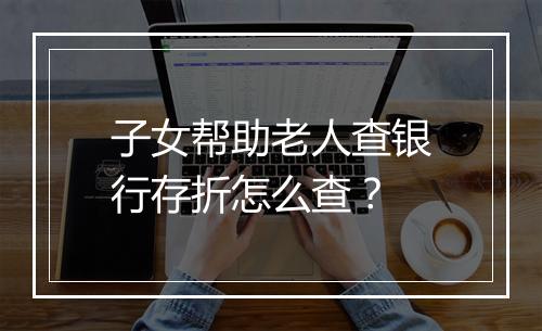 子女帮助老人查银行存折怎么查？