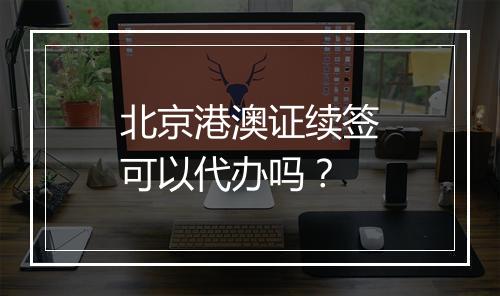 北京港澳证续签可以代办吗？