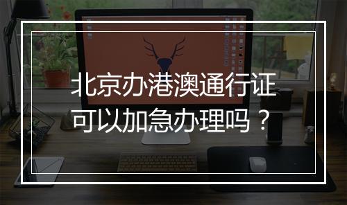 北京办港澳通行证可以加急办理吗？