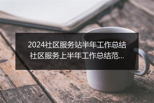 2024社区服务站半年工作总结 社区服务上半年工作总结范文精选通用版10篇