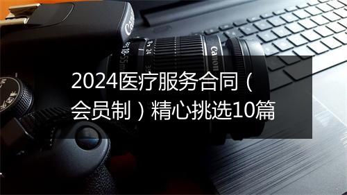 2024医疗服务合同（会员制）精心挑选10篇