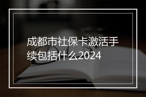 成都市社保卡激活手续包括什么2024