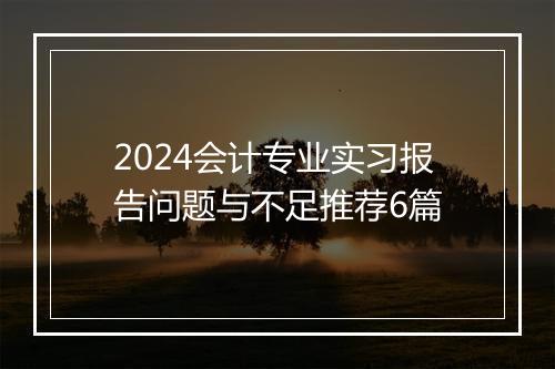 2024会计专业实习报告问题与不足推荐6篇