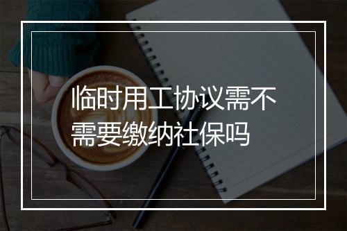 临时用工协议需不需要缴纳社保吗