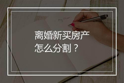 离婚新买房产怎么分割？