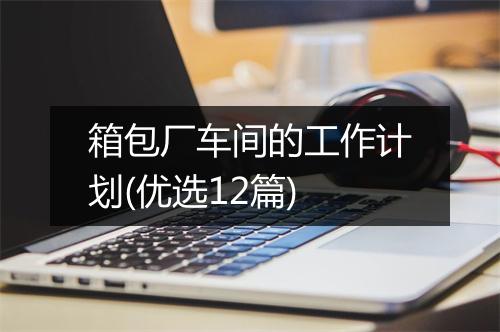 箱包厂车间的工作计划(优选12篇)