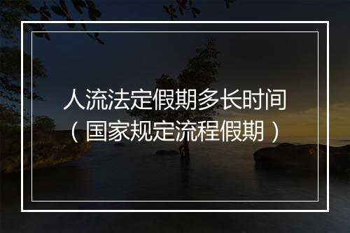 人流法定假期多长时间（国家规定流程假期）