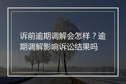 诉前逾期调解会怎样？逾期调解影响诉讼结果吗