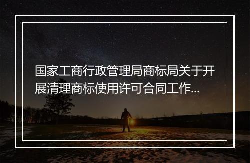 国家工商行政管理局商标局关于开展清理商标使用许可合同工作的通知的内容是什么