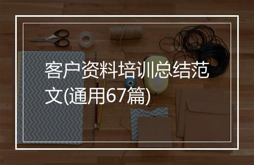 客户资料培训总结范文(通用67篇)