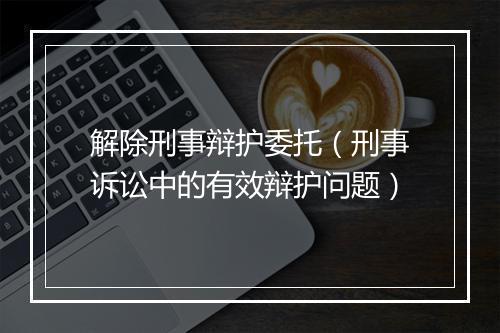 解除刑事辩护委托（刑事诉讼中的有效辩护问题）