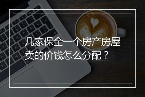 几家保全一个房产房屋卖的价钱怎么分配？