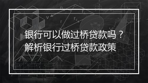 银行可以做过桥贷款吗？解析银行过桥贷款政策