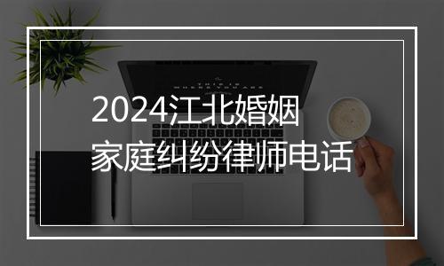 2024江北婚姻家庭纠纷律师电话