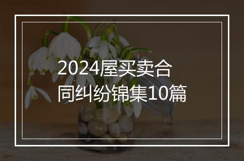 2024屋买卖合同纠纷锦集10篇