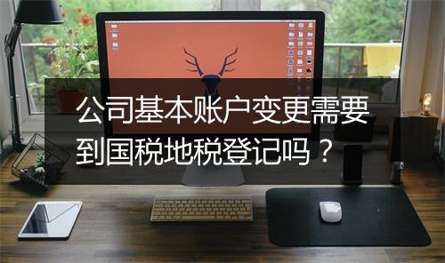 公司基本账户变更需要到国税地税登记吗？