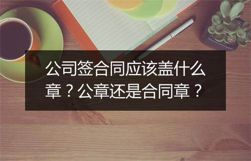 公司签合同应该盖什么章？公章还是合同章？