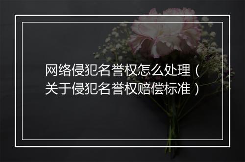 网络侵犯名誉权怎么处理（关于侵犯名誉权赔偿标准）