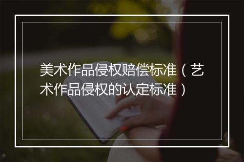 美术作品侵权赔偿标准（艺术作品侵权的认定标准）