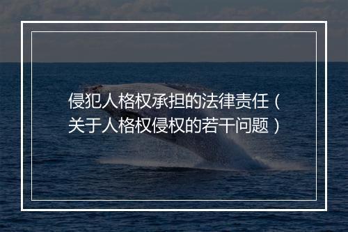 侵犯人格权承担的法律责任（关于人格权侵权的若干问题）