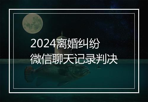 2024离婚纠纷微信聊天记录判决