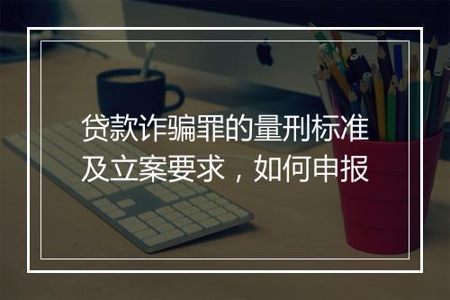 贷款诈骗罪的量刑标准及立案要求，如何申报