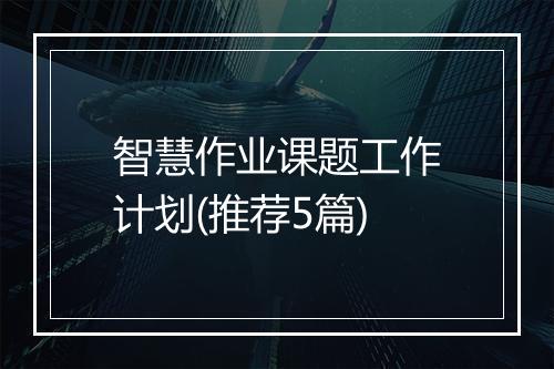 智慧作业课题工作计划(推荐5篇)
