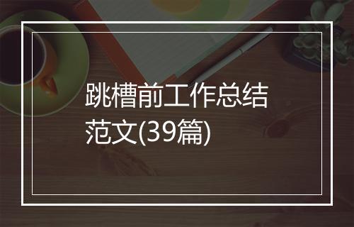 跳槽前工作总结范文(39篇)
