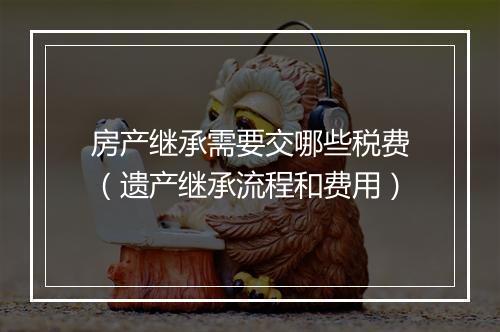 房产继承需要交哪些税费（遗产继承流程和费用）