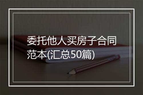 委托他人买房子合同范本(汇总50篇)