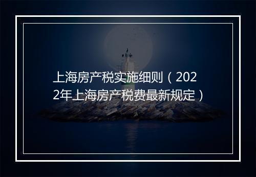 上海房产税实施细则（2022年上海房产税费最新规定）