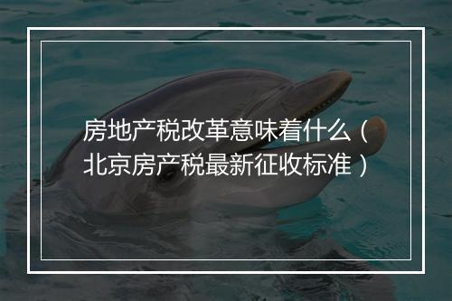 房地产税改革意味着什么（北京房产税最新征收标准）