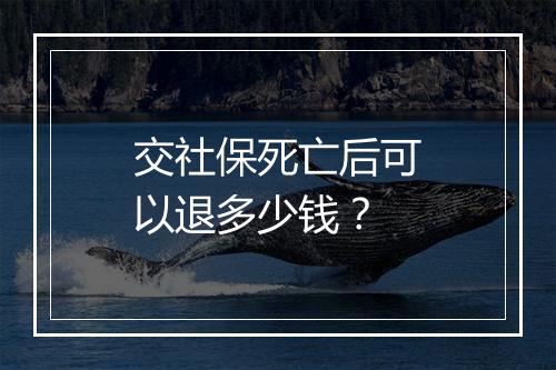 交社保死亡后可以退多少钱？