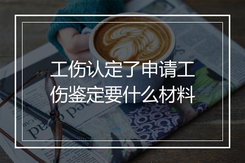工伤认定了申请工伤鉴定要什么材料