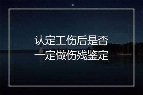 认定工伤后是否一定做伤残鉴定