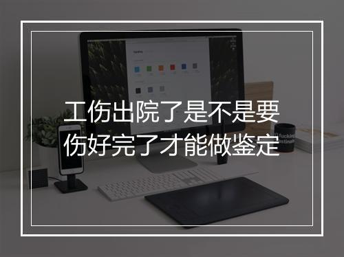 工伤出院了是不是要伤好完了才能做鉴定