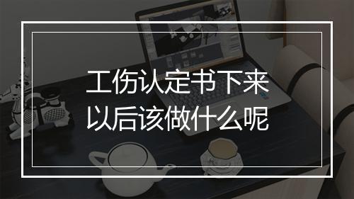 工伤认定书下来以后该做什么呢