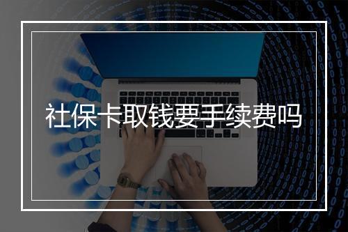 社保卡取钱要手续费吗
