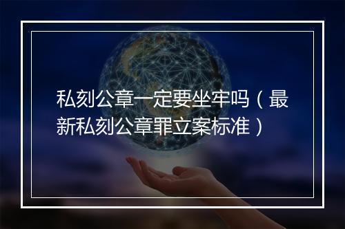 私刻公章一定要坐牢吗（最新私刻公章罪立案标准）