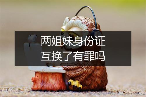 两姐妹身份证互换了有罪吗