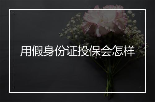 用假身份证投保会怎样