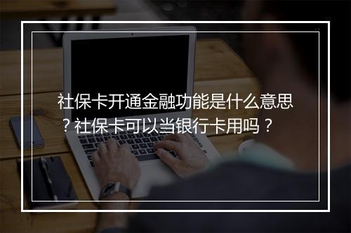 社保卡开通金融功能是什么意思？社保卡可以当银行卡用吗？