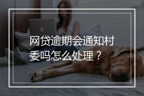 网贷逾期会通知村委吗怎么处理？
