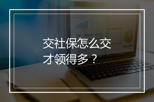 交社保怎么交才领得多？